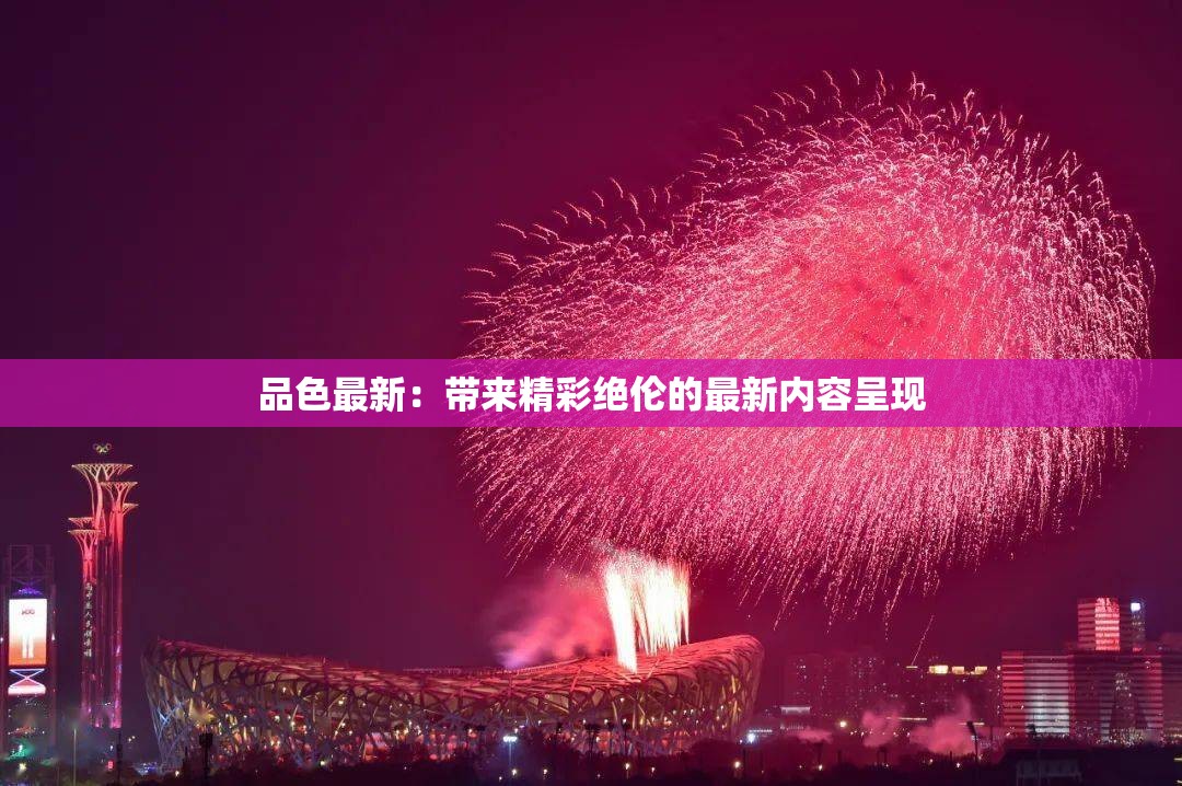 品色最新：带来精彩绝伦的最新内容呈现
