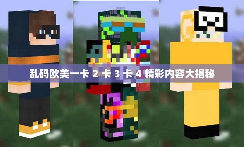 乱码欧美一卡 2 卡 3 卡 4 精彩内容大揭秘