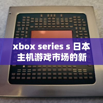 xbox series s 日本主机游戏市场的新机遇