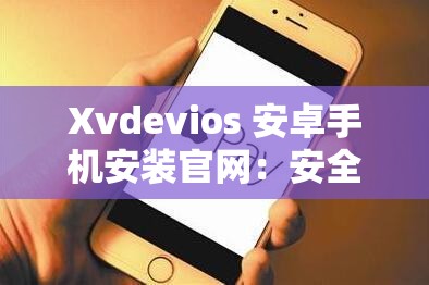 Xvdevios 安卓手机安装官网：安全便捷的安装指南