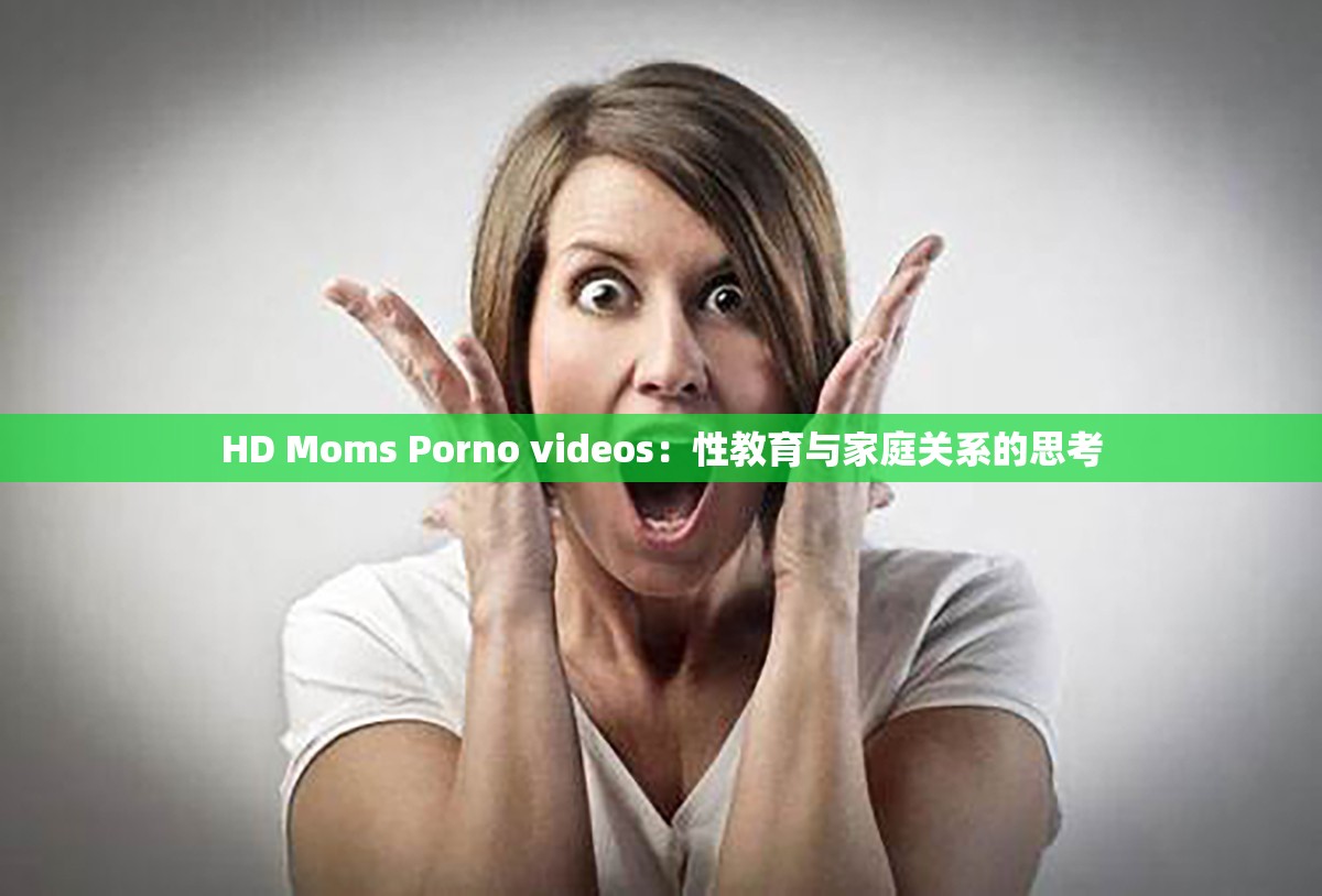 HD Moms Porno videos：性教育与家庭关系的思考