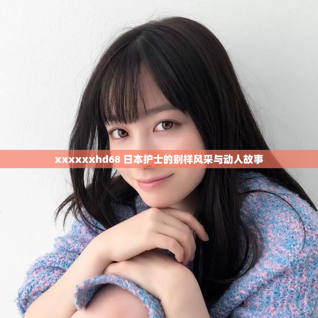 xxxxxxhd68 日本护士的别样风采与动人故事