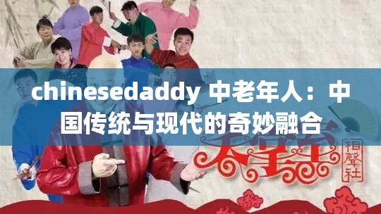 chinesedaddy 中老年人：中国传统与现代的奇妙融合