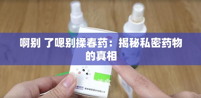 啊别 了嗯别揉春药：揭秘私密药物的真相