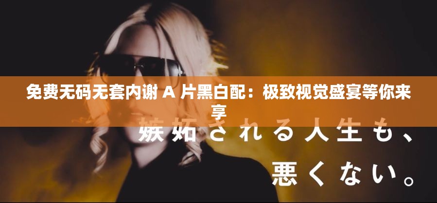 免费无码无套内谢 A 片黑白配：极致视觉盛宴等你来享