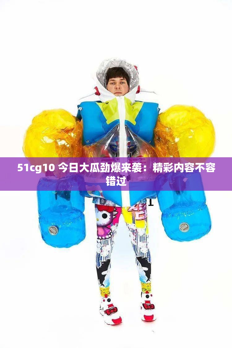 51cg10 今日大瓜劲爆来袭：精彩内容不容错过