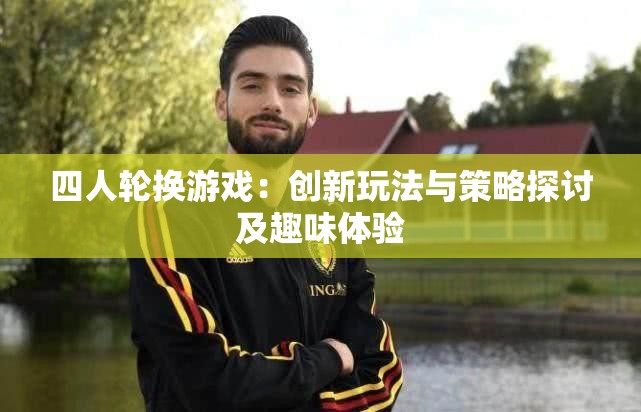 四人轮换游戏：创新玩法与策略探讨及趣味体验