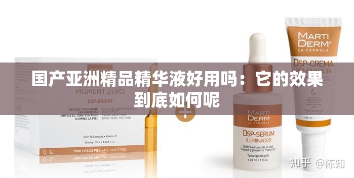 国产亚洲精品精华液好用吗：它的效果到底如何呢