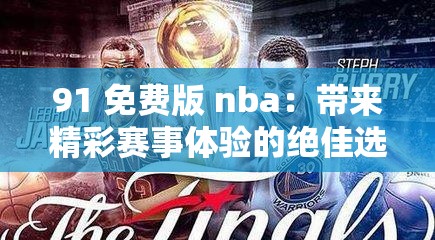 91 免费版 nba：带来精彩赛事体验的绝佳选择