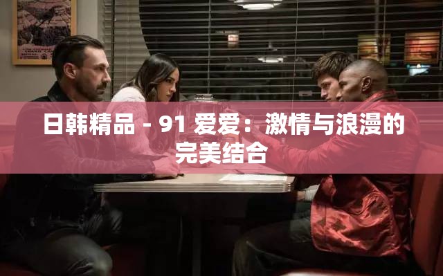 日韩精品 - 91 爱爱：激情与浪漫的完美结合