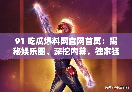 91 吃瓜爆料网官网首页：揭秘娱乐圈、深挖内幕，独家猛料尽在这里