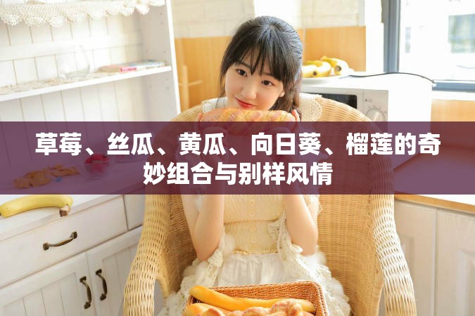 草莓、丝瓜、黄瓜、向日葵、榴莲的奇妙组合与别样风情