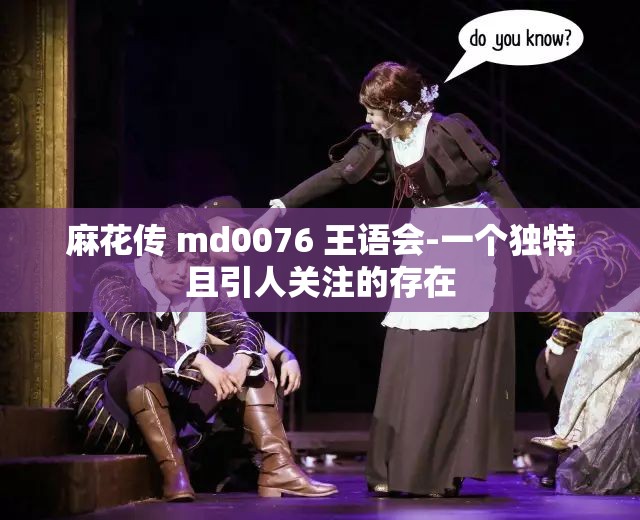 麻花传 md0076 王语会-一个独特且引人关注的存在