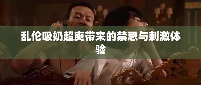 乱伦吸奶超爽带来的禁忌与刺激体验