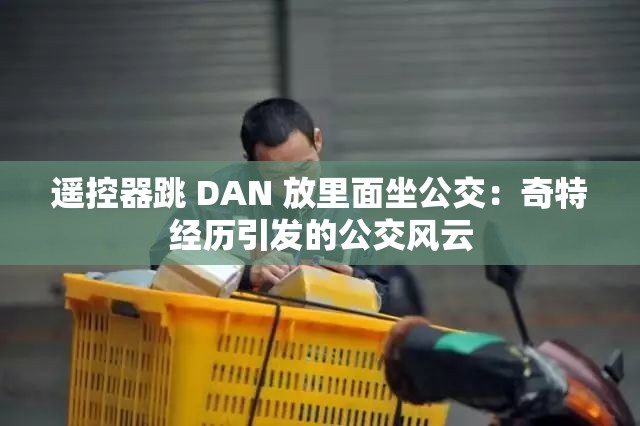 遥控器跳 DAN 放里面坐公交：奇特经历引发的公交风云