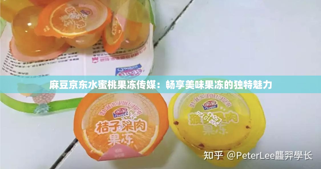 麻豆京东水蜜桃果冻传媒：畅享美味果冻的独特魅力
