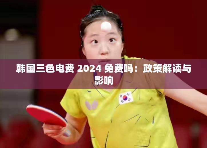 韩国三色电费 2024 免费吗：政策解读与影响