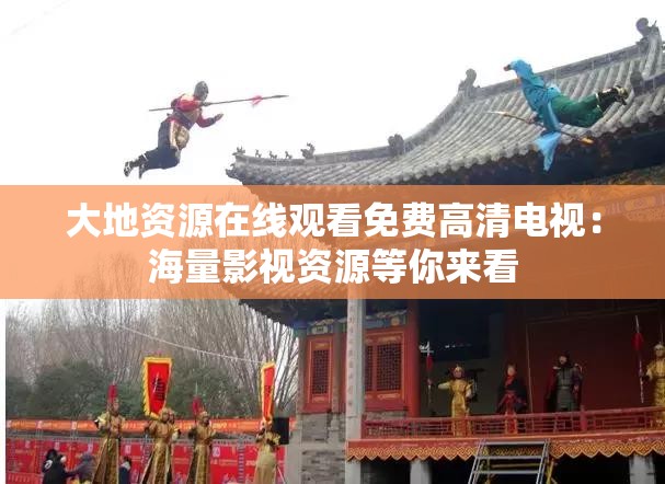 大地资源在线观看免费高清电视：海量影视资源等你来看