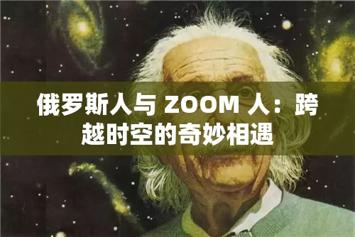 俄罗斯人与 ZOOM 人：跨越时空的奇妙相遇