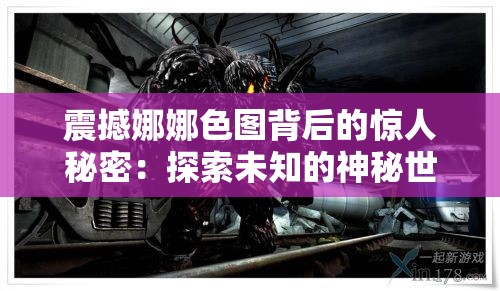 震撼娜娜色图背后的惊人秘密：探索未知的神秘世界