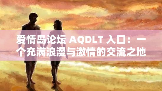 爱情岛论坛 AQDLT 入口：一个充满浪漫与激情的交流之地