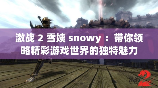 激战 2 雪姨 snowy ：带你领略精彩游戏世界的独特魅力