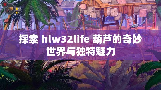 探索 hlw32life 葫芦的奇妙世界与独特魅力