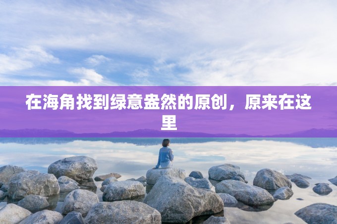 在海角找到绿意盎然的原创，原来在这里