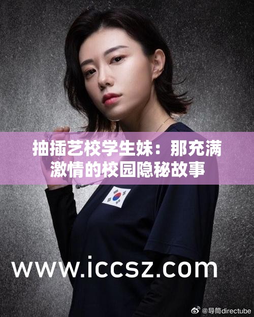 抽插艺校学生妹：那充满激情的校园隐秘故事