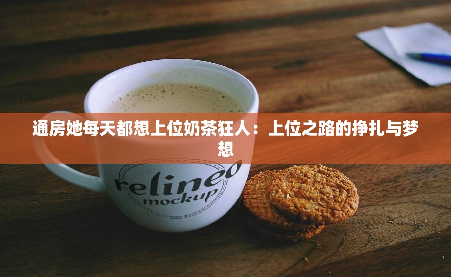 通房她每天都想上位奶茶狂人：上位之路的挣扎与梦想