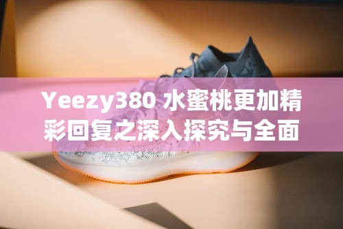 Yeezy380 水蜜桃更加精彩回复之深入探究与全面解析