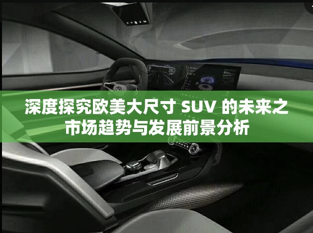 深度探究欧美大尺寸 SUV 的未来之市场趋势与发展前景分析