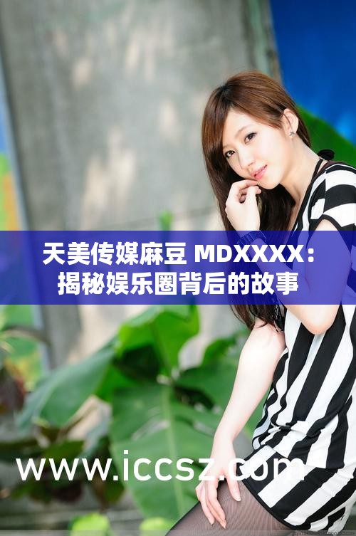 天美传媒麻豆 MDXXXX：揭秘娱乐圈背后的故事