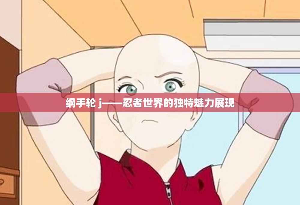 纲手轮 j——忍者世界的独特魅力展现