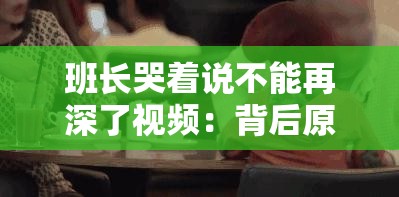 班长哭着说不能再深了视频：背后原因究竟是什么