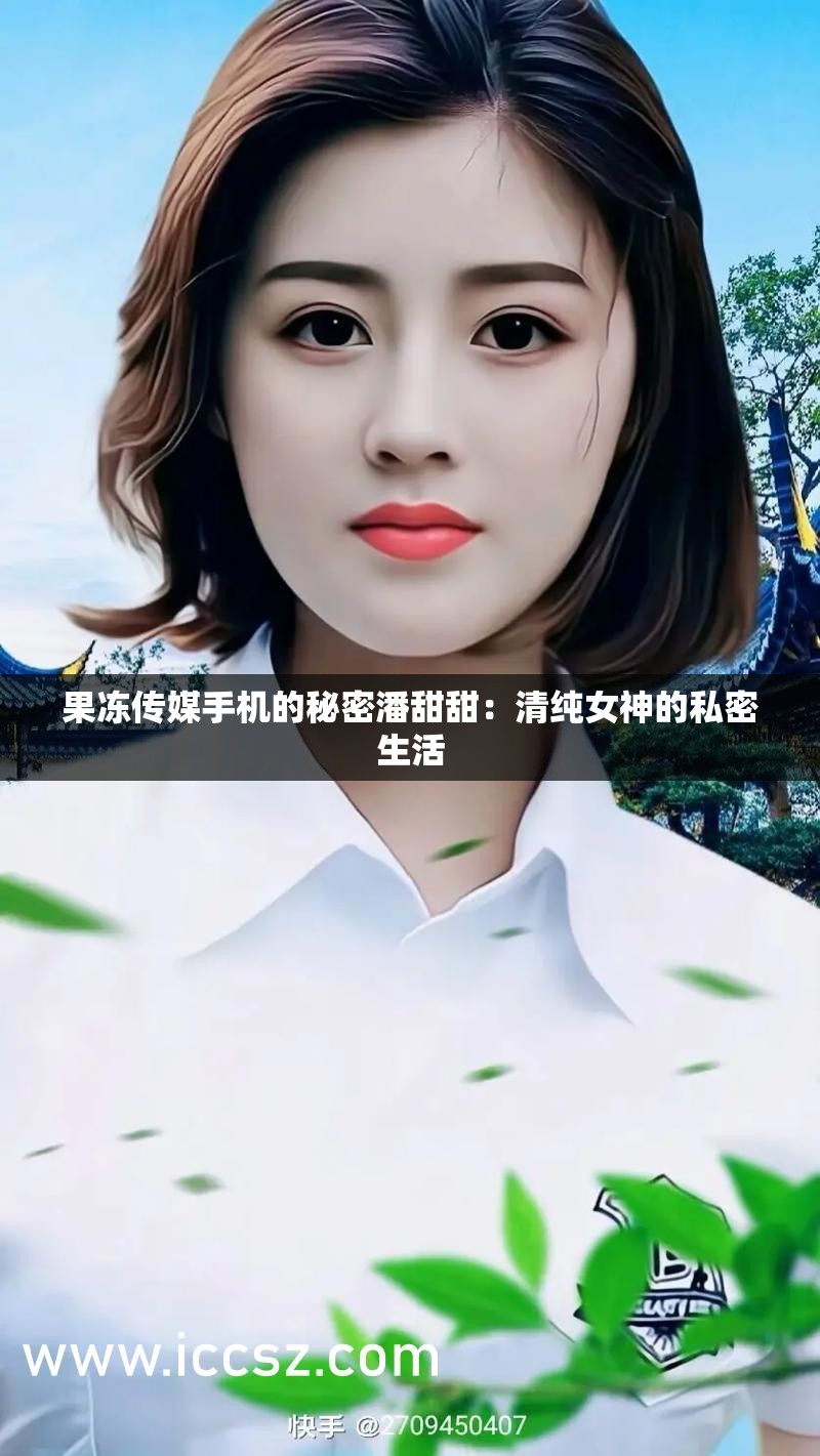 果冻传媒手机的秘密潘甜甜：清纯女神的私密生活