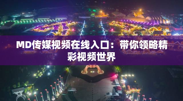 MD传媒视频在线入口：带你领略精彩视频世界