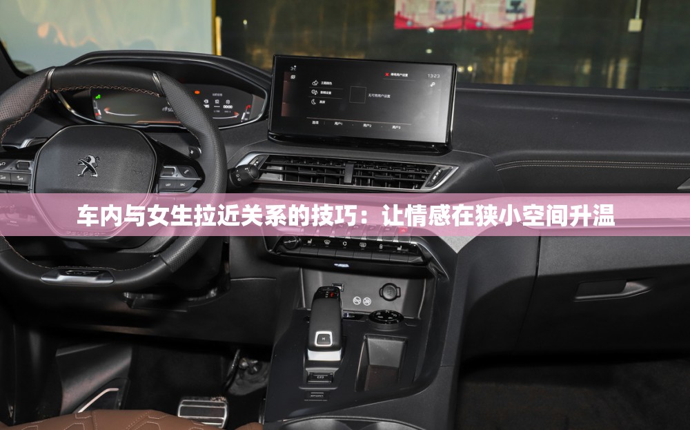 车内与女生拉近关系的技巧：让情感在狭小空间升温