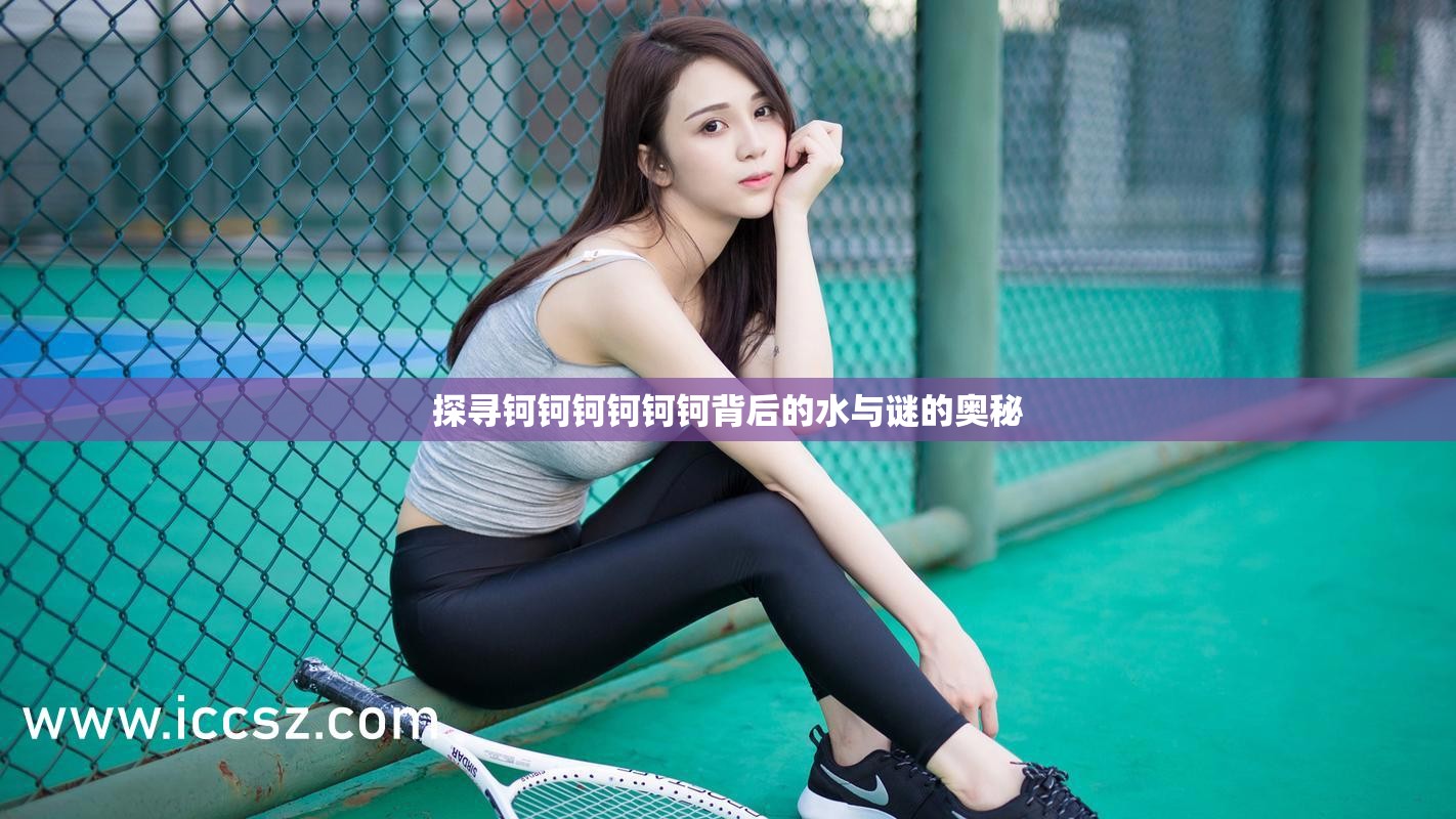 探寻钶钶钶钶钶钶背后的水与谜的奥秘