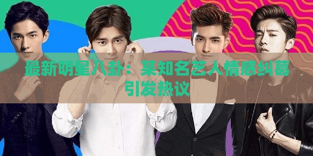 最新明星八卦：某知名艺人情感纠葛引发热议