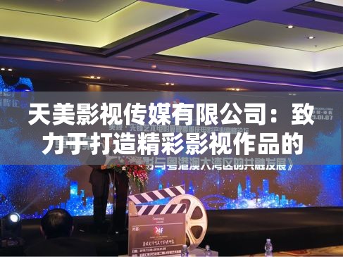 天美影视传媒有限公司：致力于打造精彩影视作品的行业先锋