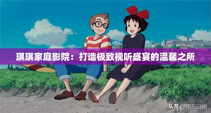 琪琪家庭影院：打造极致视听盛宴的温馨之所