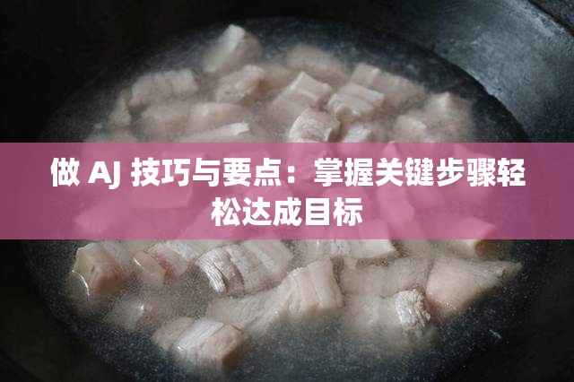 做 AJ 技巧与要点：掌握关键步骤轻松达成目标