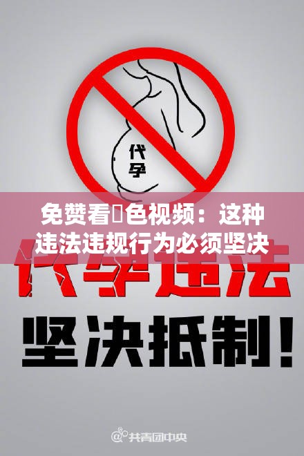 免赞看黡色视频：这种违法违规行为必须坚决抵制