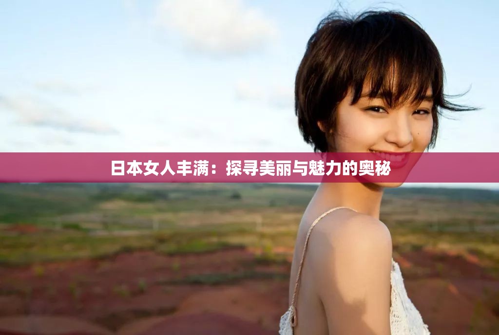日本女人丰满：探寻美丽与魅力的奥秘