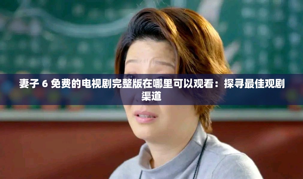 妻子 6 免费的电视剧完整版在哪里可以观看：探寻最佳观剧渠道