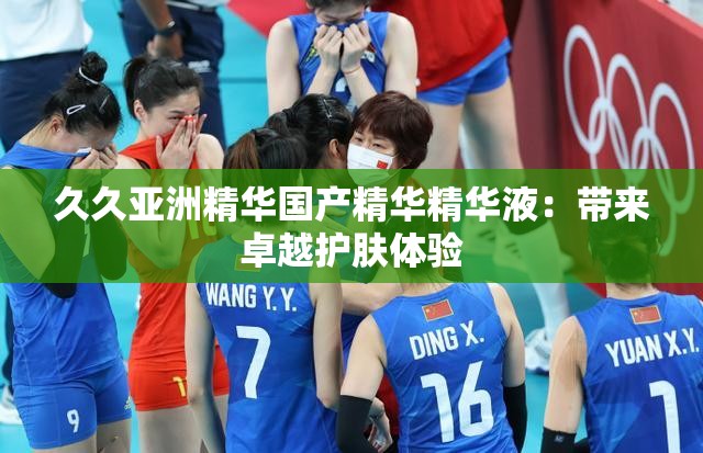 久久亚洲精华国产精华精华液：带来卓越护肤体验