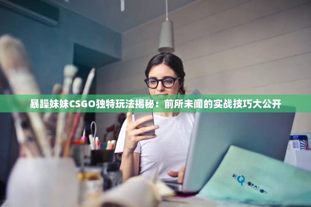 暴躁妹妹CSGO独特玩法揭秘：前所未闻的实战技巧大公开