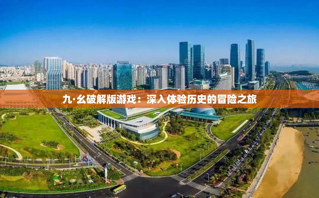 九·幺破解版游戏：深入体验历史的冒险之旅