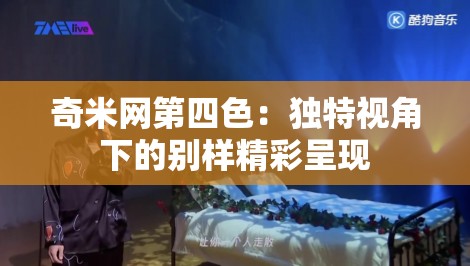 奇米网第四色：独特视角下的别样精彩呈现